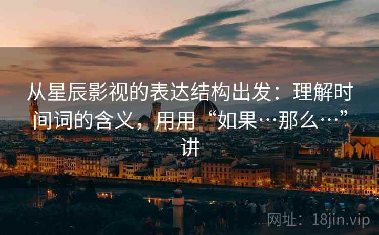 从星辰影视的表达结构出发:理解时间词的含义,用用“如果…那么…”讲
