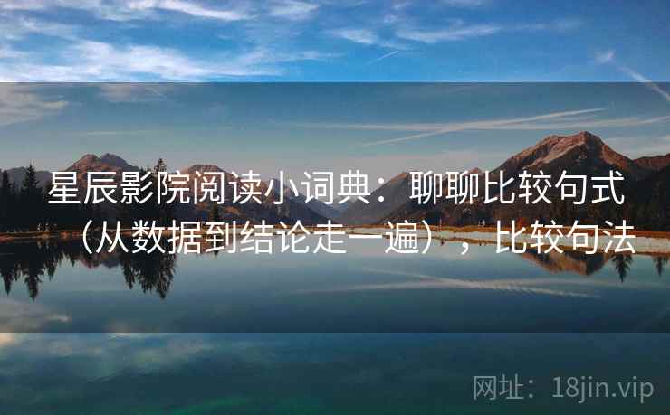 详细阅读:星辰影院阅读小词典:聊聊比较句式(从数据到结论走一遍),比较句法 星辰影院阅读小词典:聊聊比较句式(从数据到结论走一遍),比较句法