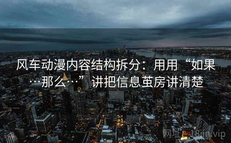 详细阅读:风车动漫内容结构拆分:用用“如果…那么…”讲把信息茧房讲清楚 风车动漫内容结构拆分:用用“如果…那么…”讲把信息茧房讲清楚