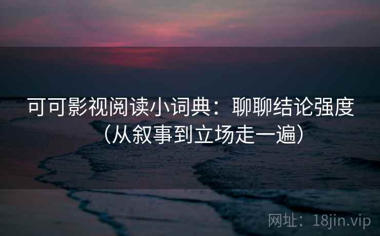 详细阅读:可可影视阅读小词典:聊聊结论强度(从叙事到立场走一遍) 可可影视阅读小词典:聊聊结论强度(从叙事到立场走一遍)